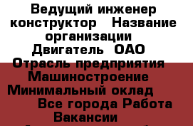 Ведущий инженер-конструктор › Название организации ­ Двигатель, ОАО › Отрасль предприятия ­ Машиностроение › Минимальный оклад ­ 40 000 - Все города Работа » Вакансии   . Архангельская обл.,Северодвинск г.